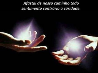 Afastai de nosso caminho todo
sentimento contrário a caridade..
 