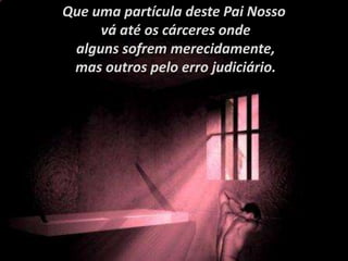 Que uma partícula deste Pai Nosso
vá até os cárceres onde
alguns sofrem merecidamente,
mas outros pelo erro judiciário.
 