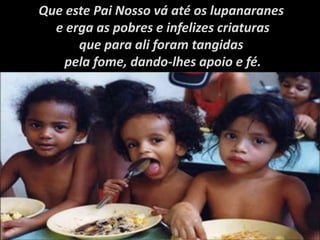 Que este Pai Nosso vá até os lupanaranes
e erga as pobres e infelizes criaturas
que para ali foram tangidas
pela fome, dando-lhes apoio e fé.
 