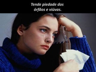 Tende piedade dos
órfãos e viúvas.
 