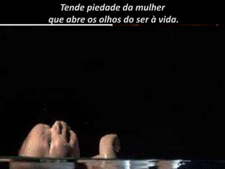 Tende piedade da mulher
que abre os olhos do ser à vida.
 