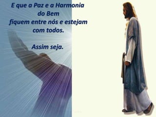 E que a Paz e a Harmonia
do Bem
fiquem entre nós e estejam
com todos.
Assim seja.
 