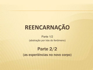 REENCARNAÇÃO
Parte 1/2
(abstração por trás do fenômeno)
Parte 2/2
(as experiências no novo corpo)
 