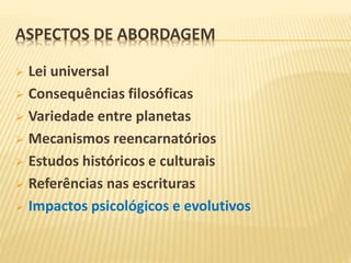 ASPECTOS DE ABORDAGEM
 Lei universal
 Consequências filosóficas
 Variedade entre planetas
 Mecanismos reencarnatórios
 Estudos históricos e culturais
 Referências nas escrituras
 Impactos psicológicos e evolutivos
 