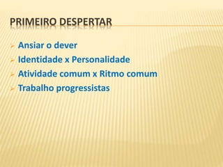 PRIMEIRO DESPERTAR
 Ansiar o dever
 Identidade x Personalidade
 Atividade comum x Ritmo comum
 Trabalho progressistas
 