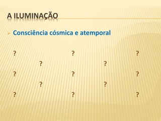 A ILUMINAÇÃO
 Consciência cósmica e atemporal
? ? ?
? ?
? ? ?
? ?
? ? ?
 