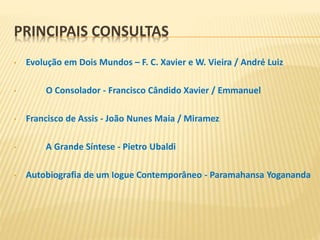 • Evolução em Dois Mundos – F. C. Xavier e W. Vieira / André Luiz
• O Consolador - Francisco Cândido Xavier / Emmanuel
• Francisco de Assis - João Nunes Maia / Miramez
• A Grande Síntese - Pietro Ubaldi
• Autobiografia de um Iogue Contemporâneo - Paramahansa Yogananda
PRINCIPAIS CONSULTAS
 