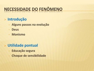 NECESSIDADE DO FENÔMENO
 Introdução
• Alguns passos na evolução
• Deus
• Monismo
 Utilidade pontual
• Educação segura
• Choque de sensibilidade
 