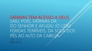 SATANAS TEM ACESSO A DEUS
SAIU, POIS, SATANÁS DA
DO SENHOR E AFLIGIU JÓ COM
FERIDAS TERRÍVEIS, DA SOLA DOS
PÉS AO ALTO DA CABEÇA.
JÓ 2:7
 