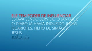 ELE TEM PODER DE INFLUENCIAR
ESTAVA SENDO SERVIDO O JANTAR, E
O DIABO JÁ HAVIA INDUZIDO JUDAS
ISCARIOTES, FILHO DE SIMÃO, A
JESUS.
JOÃO 13:2
 