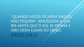 "QUANDO VOCÊS FICAREM IRADOS,
NÃO PEQUEM". APAZIGÚEM A SUA
IRA ANTES QUE O SOL SE PONHA E
NÃO DEEM LUGAR AO DIABO.
EFÉSIOS 4:26-27
 