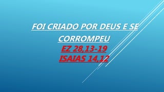 FOI CRIADO POR DEUS E SE
CORROMPEU
EZ 28,13-19
ISAIAS 14,12
 