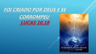 FOI CRIADO POR DEUS E SE
CORROMPEU
LUCAS 10,18
 