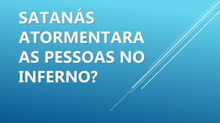 SATANÁS
ATORMENTARA
AS PESSOAS NO
INFERNO?
 