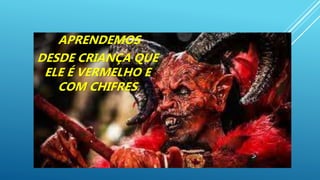 APRENDEMOS
DESDE CRIANÇA QUE
ELE É VERMELHO E
COM CHIFRES
 