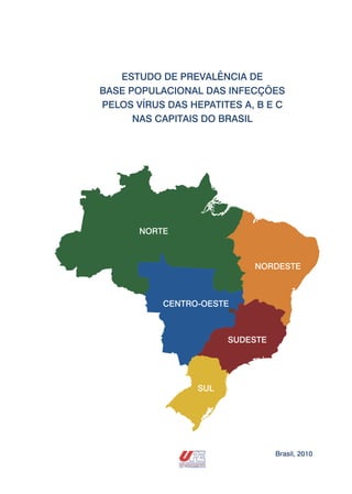Brasil, 2010
ESTUDO DE PREVALÊNCIA DE
BASE POPULACIONAL DAS INFECÇÕES
PELOS VÍRUS DAS HEPATITES A, B E C
NAS CAPITAIS DO BRASIL
NORDESTE
SUL
CENTRO-OESTE
SUDESTE
NORTE
 