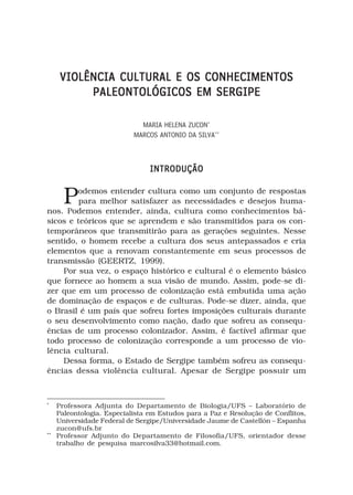 VIOLÊNCIA CULTURAL E OS CONHECIMENTOS
           PALEONTOLÓGICOS EM SERGIPE

                              MARIA HELENA ZUCON*
                            MARCOS ANTONIO DA SILVA**



                                 INTRODUÇÃO


       Podemos entender cultura como um conjunto de respostas
         para melhor satisfazer as necessidades e desejos huma-
nos. Podemos entender, ainda, cultura como conhecimentos bá-
sicos e teóricos que se aprendem e são transmitidos para os con-
temporâneos que transmitirão para as gerações seguintes. Nesse
sentido, o homem recebe a cultura dos seus antepassados e cria
elementos que a renovam constantemente em seus processos de
transmissão (GEERTZ, 1999).
    Por sua vez, o espaço histórico e cultural é o elemento básico
que fornece ao homem a sua visão de mundo. Assim, pode-se di-
zer que em um processo de colonização está embutida uma ação
de dominação de espaços e de culturas. Pode-se dizer, ainda, que
o Brasil é um país que sofreu fortes imposições culturais durante
o seu desenvolvimento como nação, dado que sofreu as consequ-
ências de um processo colonizador. Assim, é factível afirmar que
todo processo de colonização corresponde a um processo de vio-
lência cultural.
    Dessa forma, o Estado de Sergipe também sofreu as consequ-
ências dessa violência cultural. Apesar de Sergipe possuir um



*
     Professora Adjunta do Departamento de Biologia/UFS – Laboratório de
     Paleontologia. Especialista em Estudos para a Paz e Resolução de Conflitos,
     Universidade Federal de Sergipe/Universidade Jaume de Castellón – Espanha
     zucon@ufs.br
**
     Professor Adjunto do Departamento de Filosofia/UFS, orientador desse
     trabalho de pesquisa marcosilva33@hotmail.com.
 
