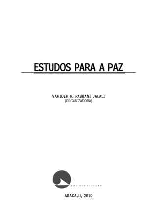 ESTUDOS PARA A PAZ

   VAHIDEH R. RABBANI JALALI
         (ORGANIZADORA)




        ARACAJU, 2010
 