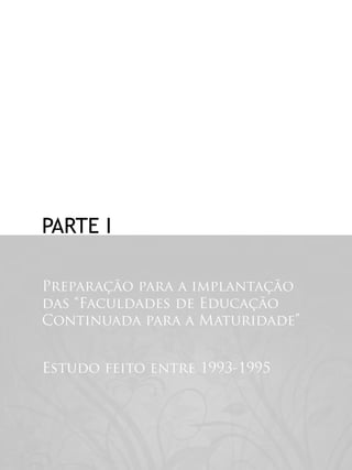 Estudos Sobre a Maturidade • Parte I




    Parte I

    Preparação para a implantação
    das “Faculdades de Educação
    Continuada para a Maturidade”


    Estudo feito entre 1993-1995




                                       7
 