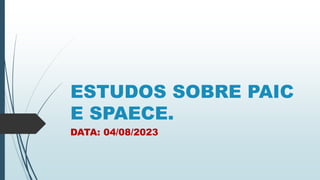 ESTUDOS SOBRE PAIC
E SPAECE.
DATA: 04/08/2023
 