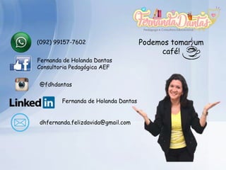 Podemos tomar um
café!
(092) 99157-7602
Fernanda de Holanda Dantas
Consultoria Pedagógica AEF
@fdhdantas
Fernanda de Holanda Dantas
dhfernanda.felizdavida@gmail.com
 