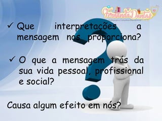  Que interpretações a
mensagem nos proporciona?
 O que a mensagem trás da
sua vida pessoal, profissional
e social?
Causa algum efeito em nós?
 