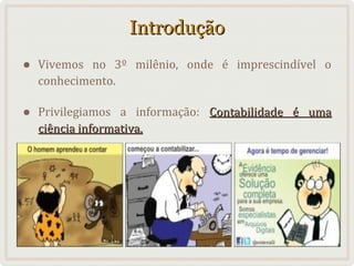 Introdução
•

Vivemos no 3º milênio, onde é imprescindível o
conhecimento.

•

Privilegiamos a informação: Contabilidade é uma
ciência informativa.

 