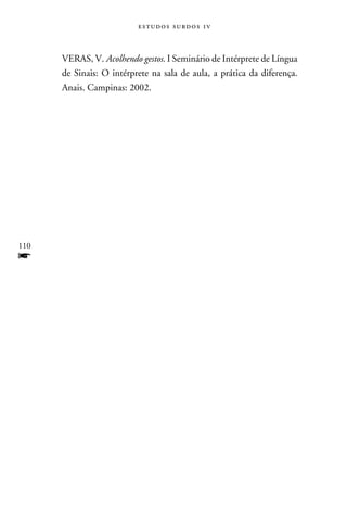 e s t u d o s s u rd o s 1 v



      VERAS, V. Acolhendo gestos. I Seminário de Intérprete de Língua
      de Sinais: O intérprete na sala de aula, a prática da diferença.
      Anais. Campinas: 2002.




110
f
 