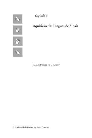 Capítulo 6


                     Aquisição das Línguas de Sinais




                     Ronice Müller de Quadros




	Universidade Federal de Santa Catarina

 