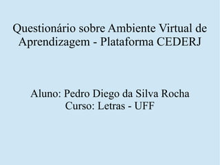 Questionário sobre Ambiente Virtual de
Aprendizagem - Plataforma CEDERJ
Aluno: Pedro Diego da Silva Rocha
Curso: Letras - UFF
 