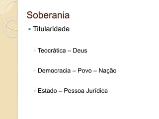 Soberania
 Titularidade
◦ Teocrática – Deus
◦ Democracia – Povo – Nação
◦ Estado – Pessoa Jurídica
 