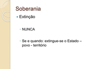 Soberania
 Extinção
◦ NUNCA
◦ Se e quando: extingue-se o Estado –
povo - território
 