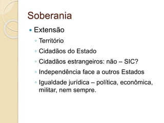 Soberania
 Extensão
◦ Território
◦ Cidadãos do Estado
◦ Cidadãos estrangeiros: não – SIC?
◦ Independência face a outros Estados
◦ Igualdade jurídica – política, econômica,
militar, nem sempre.
 