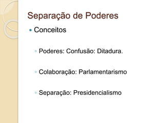 Separação de Poderes
 Conceitos
◦ Poderes: Confusão: Ditadura.
◦ Colaboração: Parlamentarismo
◦ Separação: Presidencialismo
 