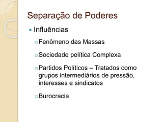 Separação de Poderes
 Influências
oFenômeno das Massas
oSociedade política Complexa
oPartidos Políticos – Tratados como
grupos intermediários de pressão,
interesses e sindicatos
oBurocracia
 