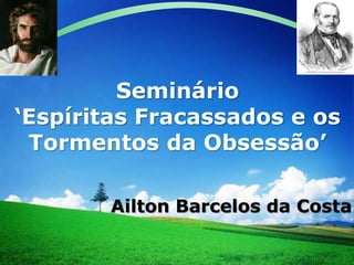 LOGO
Seminário
‘Espíritas Fracassados e os
Tormentos da Obsessão’
Ailton Barcelos da Costa
 