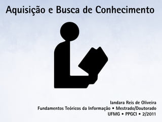 Aquisição e Busca de Conhecimento




                                         Iandara Reis de Oliveira
       Fundamentos Teóricos da Informação • Mestrado/Doutorado
                                        UFMG • PPGCI • 2/2011
 