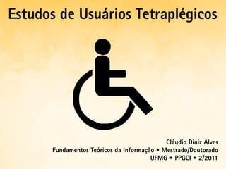 Estudos de Usuários Tetraplégicos




                                             Cláudio Diniz Alves
       Fundamentos Teóricos da Informação • Mestrado/Doutorado
                                        UFMG • PPGCI • 2/2011
 