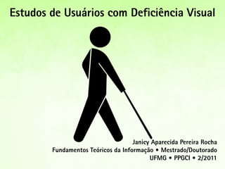 Estudos de Usuários com Deficiência Visual




                                    Janicy Aparecida Pereira Rocha
        Fundamentos Teóricos da Informação • Mestrado/Doutorado
                                          UFMG • PPGCI • 2/2011
 