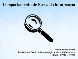 Comportamento de Busca da Informação




                                           Nádia Ameno Ribeiro
       Fundamentos Teóricos da Informação • Mestrado/Doutorado
                                        UFMG • PPGCI • 2/2011
 