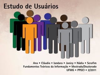 Estudo de Usuários




            Ana • Cláudio • Iandara • Janicy • Nádia • Serafim
      Fundamentos Teóricos da Informação • Mestrado/Doutorado
                                       UFMG • PPGCI • 2/2011
 