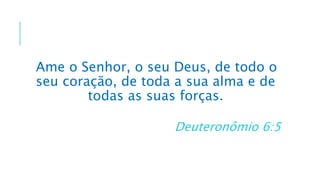 Ame o Senhor, o seu Deus, de todo o
seu coração, de toda a sua alma e de
todas as suas forças.
Deuteronômio 6:5
 