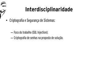 Interdisciplinaridade
• Criptografia e Segurança de Sistemas:

   – Foco do trabalho (SQL Injection);
   – Criptografia de senhas na proposta de solução.
 