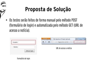 Proposta de Solução
• Os testes serão feitos de forma manual pelo método POST
  (formulário de login) e automatizada pelo método GET (URL de
  acesso a notícia).



                                        URL de acesso a notícia



         Formulário de login
 