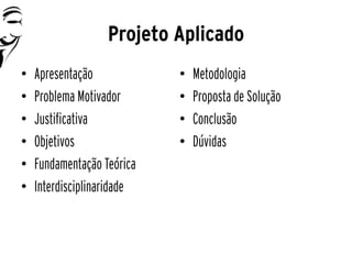 Projeto Aplicado
•   Apresentação            •   Metodologia
•   Problema Motivador      •   Proposta de Solução
•   Justificativa           •   Conclusão
•   Objetivos               •   Dúvidas
•   Fundamentação Teórica
•   Interdisciplinaridade
 