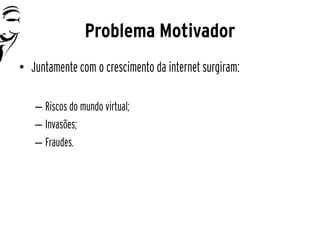 Problema Motivador
• Juntamente com o crescimento da internet surgiram:

   – Riscos do mundo virtual;
   – Invasões;
   – Fraudes.
 
