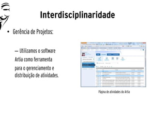 Interdisciplinaridade
• Gerência de Projetos:

   – Utilizamos o software
   Artia como ferramenta
   para o gerenciamento e
   distribuição de atividades.

                                  Página de atividades do Artia
 