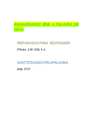 MANUSEANDO BEM A PALAVRA DE
DEUS
PREPARADOS PARA RESPONDER
1*Pedro. 3.15 /COL 4. 6
SANTIFICADOS PELAPALAVRA.
João. 17.17
 