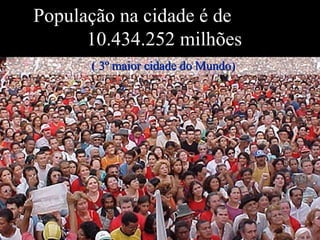 População na cidade é de  10.434.252 milhões ( 3º maior cidade do Mundo) 