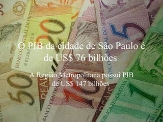 O PIB da cidade de São Paulo é de US$ 76 bilhões  A Região Metropolitana possui PIB de US$ 147 bilhões  